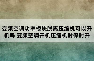 变频空调功率模块脱离压缩机可以开机吗 变频空调开机压缩机时停时开